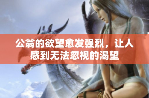 公翁的欲望愈发强烈，让人感到无法忽视的渴望