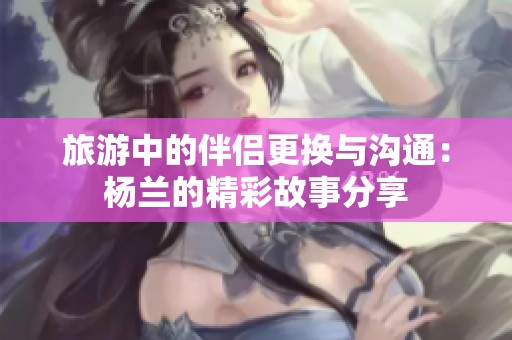 旅游中的伴侣更换与沟通：杨兰的精彩故事分享