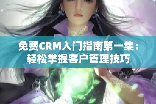 免费CRM入门指南第一集：轻松掌握客户管理技巧