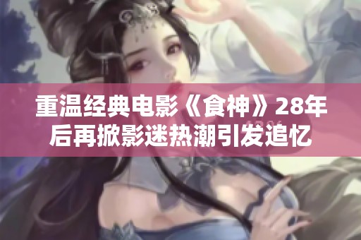 重温经典电影《食神》28年后再掀影迷热潮引发追忆