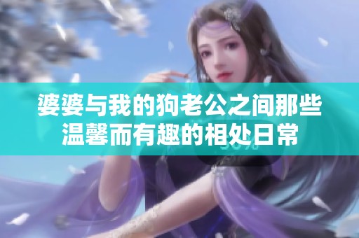 婆婆与我的狗老公之间那些温馨而有趣的相处日常