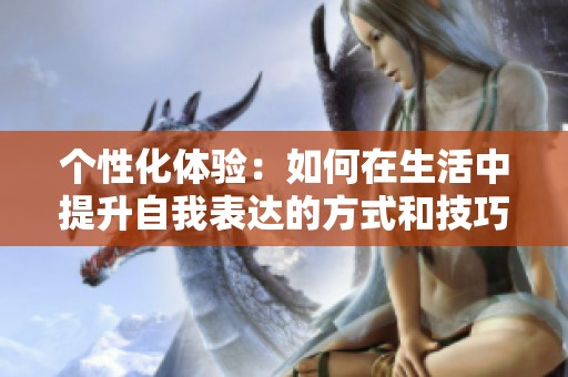 个性化体验：如何在生活中提升自我表达的方式和技巧