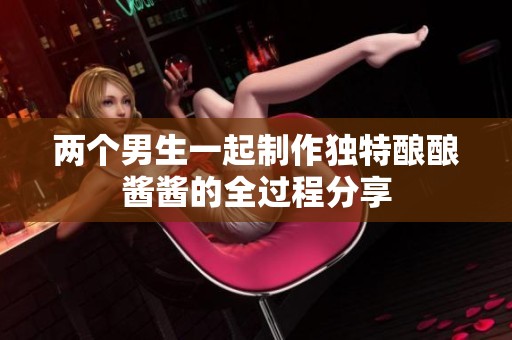 两个男生一起制作独特酿酿酱酱的全过程分享