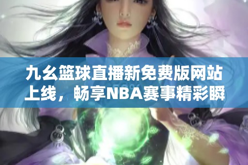 九幺篮球直播新免费版网站上线，畅享NBA赛事精彩瞬间