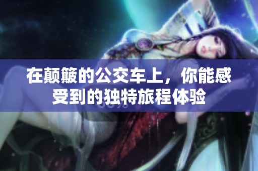 在颠簸的公交车上，你能感受到的独特旅程体验