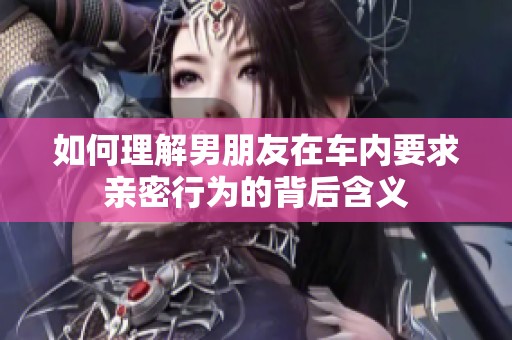 如何理解男朋友在车内要求亲密行为的背后含义