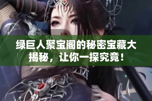 绿巨人聚宝阁的秘密宝藏大揭秘，让你一探究竟！