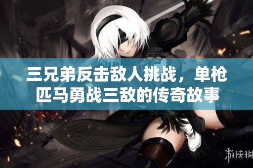 三兄弟反击敌人挑战，单枪匹马勇战三敌的传奇故事