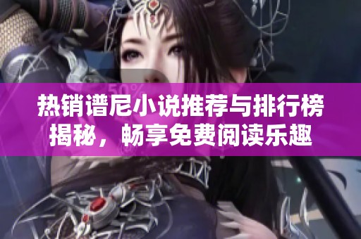 热销谱尼小说推荐与排行榜揭秘，畅享免费阅读乐趣