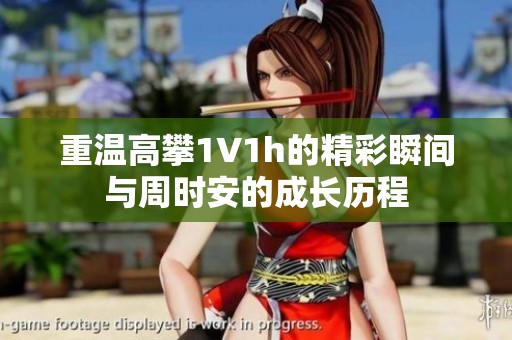 重温高攀1∨1h的精彩瞬间与周时安的成长历程