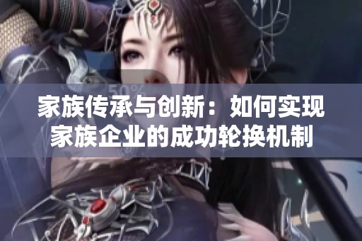 家族传承与创新：如何实现家族企业的成功轮换机制