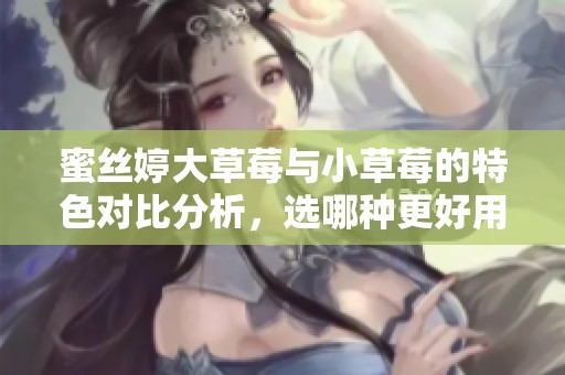 蜜丝婷大草莓与小草莓的特色对比分析，选哪种更好用