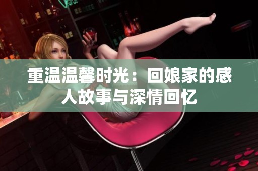 重温温馨时光：回娘家的感人故事与深情回忆