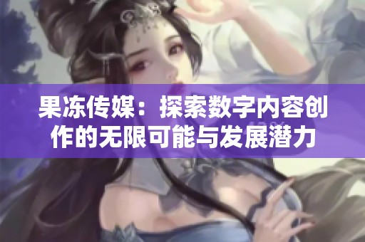 果冻传媒：探索数字内容创作的无限可能与发展潜力