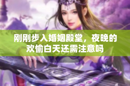 刚刚步入婚姻殿堂，夜晚的欢愉白天还需注意吗