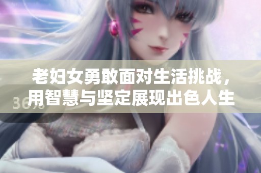 老妇女勇敢面对生活挑战，用智慧与坚定展现出色人生