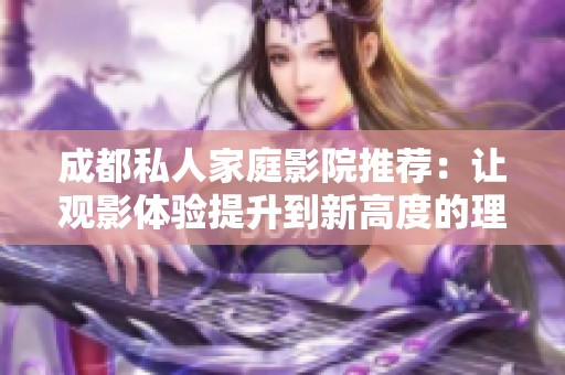 成都私人家庭影院推荐：让观影体验提升到新高度的理由分析
