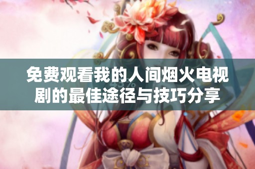 免费观看我的人间烟火电视剧的最佳途径与技巧分享