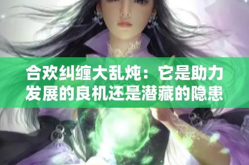 合欢纠缠大乱炖：它是助力发展的良机还是潜藏的隐患