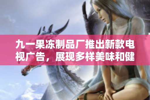 九一果冻制品厂推出新款电视广告，展现多样美味和健康选择