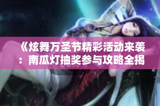 《炫舞万圣节精彩活动来袭：南瓜灯抽奖参与攻略全揭秘》