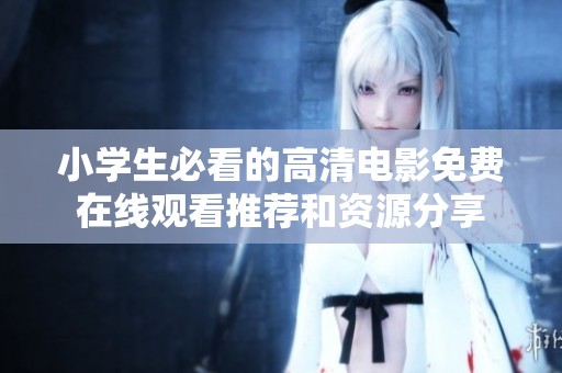 小学生必看的高清电影免费在线观看推荐和资源分享