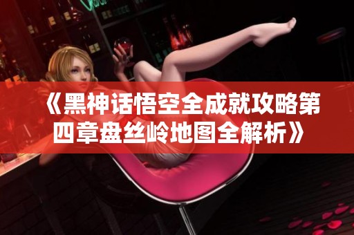 《黑神话悟空全成就攻略第四章盘丝岭地图全解析》