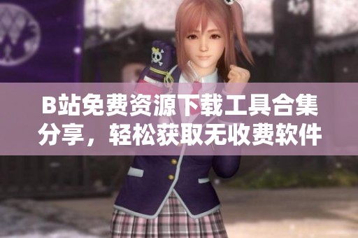 B站免费资源下载工具合集分享，轻松获取无收费软件