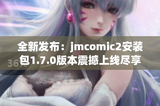 全新发布：jmcomic2安装包1.7.0版本震撼上线尽享乐趣