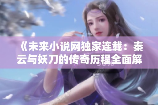 《未来小说网独家连载：秦云与妖刀的传奇历程全面解读》