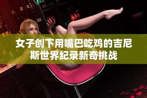 女子创下用嘴巴吃鸡的吉尼斯世界纪录新奇挑战