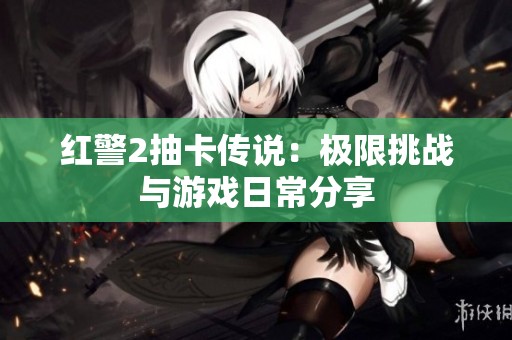 红警2抽卡传说：极限挑战与游戏日常分享