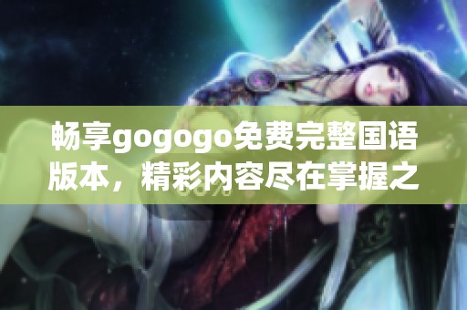 畅享gogogo免费完整国语版本，精彩内容尽在掌握之中