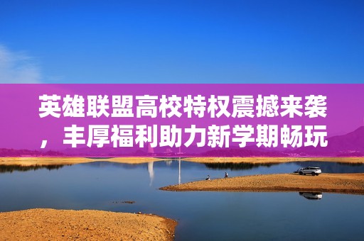 英雄联盟高校特权震撼来袭，丰厚福利助力新学期畅玩！