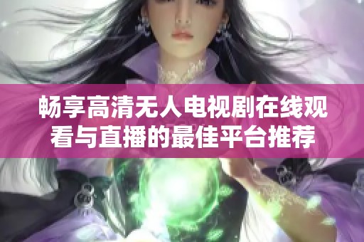 畅享高清无人电视剧在线观看与直播的最佳平台推荐