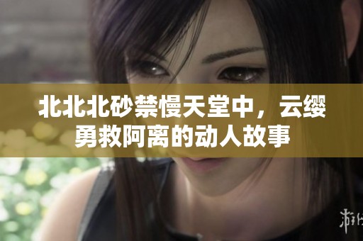 北北北砂禁慢天堂中，云缨勇救阿离的动人故事