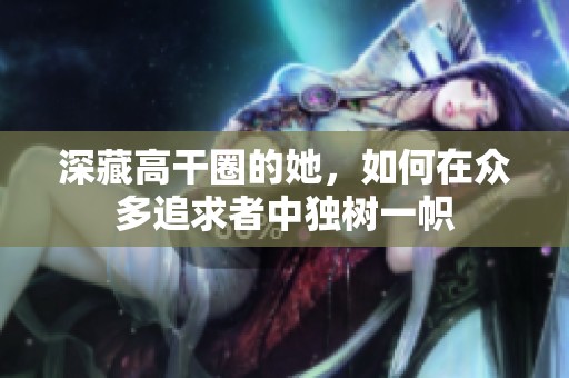 深藏高干圈的她，如何在众多追求者中独树一帜