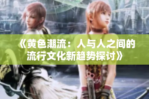 《黄色潮流：人与人之间的流行文化新趋势探讨》