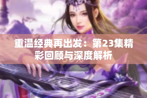 重温经典再出发：第23集精彩回顾与深度解析