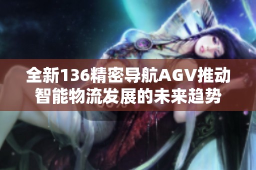 全新136精密导航AGV推动智能物流发展的未来趋势