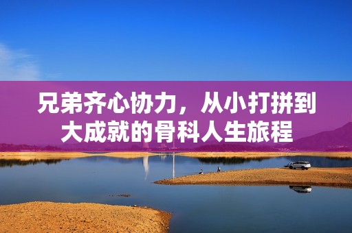 兄弟齐心协力，从小打拼到大成就的骨科人生旅程
