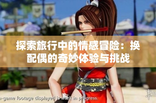探索旅行中的情感冒险：换配偶的奇妙体验与挑战