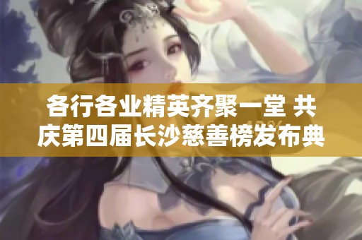 各行各业精英齐聚一堂 共庆第四届长沙慈善榜发布典礼