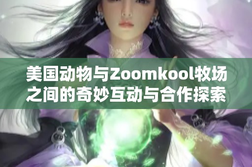 美国动物与Zoomkool牧场之间的奇妙互动与合作探索