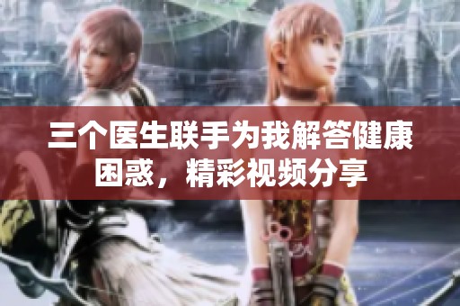 三个医生联手为我解答健康困惑，精彩视频分享