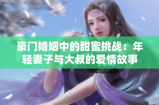 豪门婚姻中的甜蜜挑战：年轻妻子与大叔的爱情故事