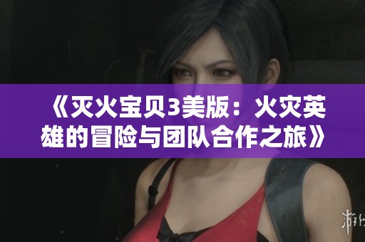 《灭火宝贝3美版：火灾英雄的冒险与团队合作之旅》