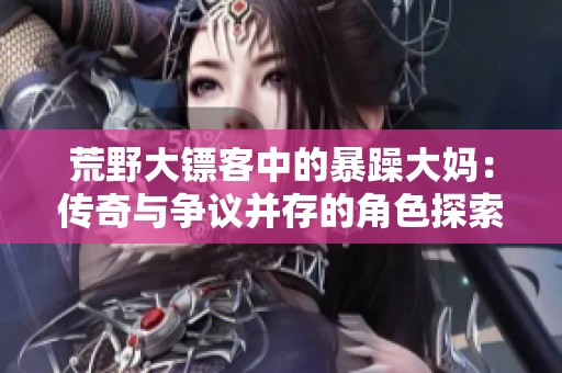 荒野大镖客中的暴躁大妈：传奇与争议并存的角色探索