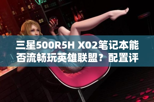 三星500R5H X02笔记本能否流畅玩英雄联盟？配置评测分析