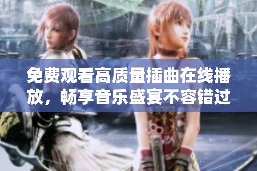 免费观看高质量插曲在线播放，畅享音乐盛宴不容错过